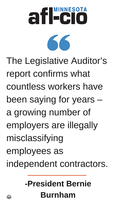 MINNESOTA AFL-CIO: The Legislative Auditor's report confirms what countless workers have been saying for years - a growing number of employers are illegally misclassifying employees as independent contractors. -President Bernie Burnham