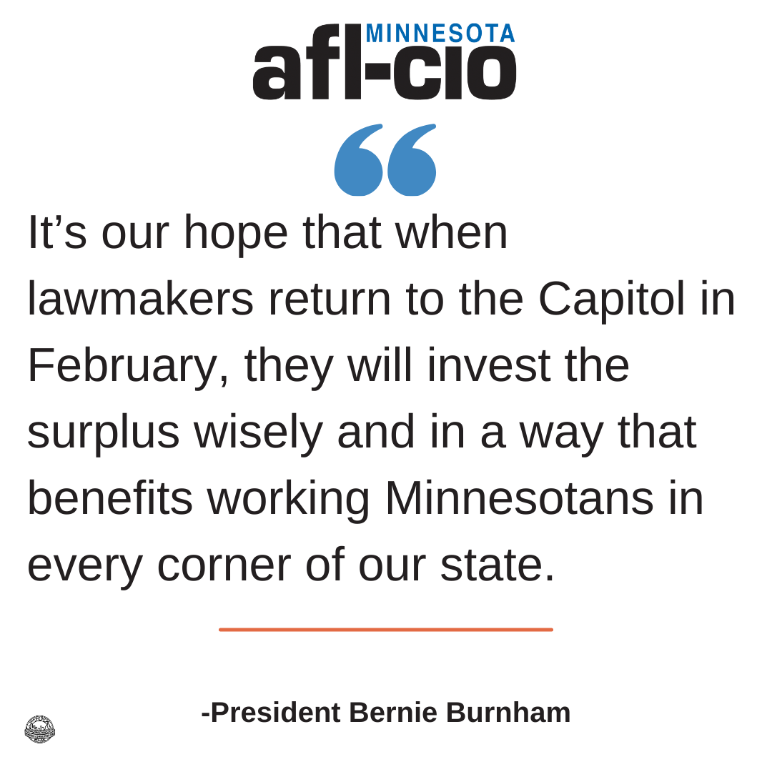 It's our hope that when lawmakers return to the Capitol in February, they will invest the surplus wisely and in a way that benefits working Minnesotans in every corner of our  State.