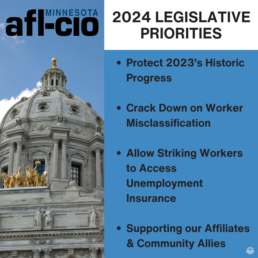 MINNESOTA afl-cio 2024 LEGISLATIVE PRIORITIES • Protect 2023's Historic Progress • Crack Down on Worker Misclassification • Allow Striking Workers to Access Unemployment Insurance • Supporting our Affiliates & Community Allies