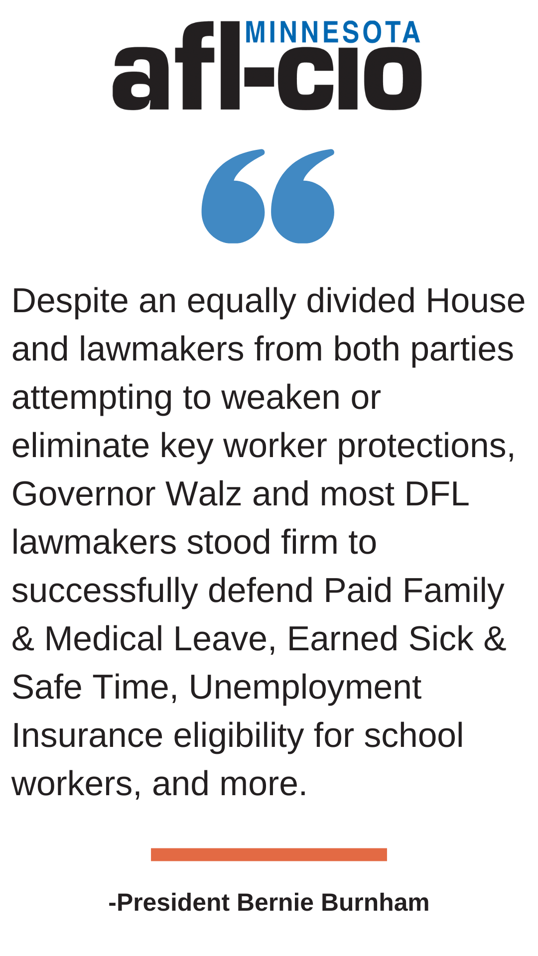 Despite an equally divided House and lawmakers from both parties attempting to weaken or eliminate key worker protections, Governor Walz and most DFL lawmakers stood firm to successfully defend Paid Family & Medical Leave, Earned Sick & Safe Time, Unemployment Insurance eligibility for school workers, and more. -President Bernie Burnham